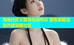 海角社区父版块互动热议 聚焦家庭话题共建温馨社区