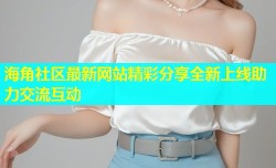 海角社区最新网站精彩分享全新上线助力交流互动