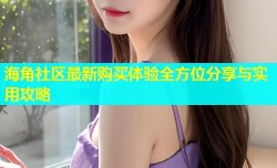 海角社区最新购买体验全方位分享与实用攻略