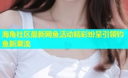 海角社区最新网鱼活动精彩纷呈引领钓鱼新潮流