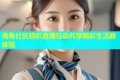 海角社区精彩直播互动共享精彩生活新体验