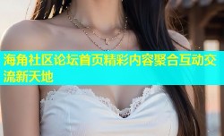 海角社区论坛首页精彩内容聚合互动交流新天地