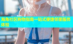海角社区购物指南一站式便捷邻里服务体验