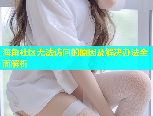 海角社区无法访问的原因及解决办法全面解析  第1张