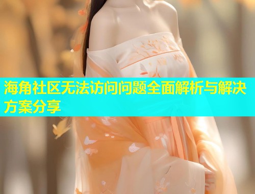 海角社区无法访问问题全面解析与解决方案分享  第1张