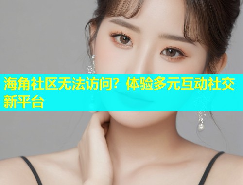 海角社区无法访问？体验多元互动社交新平台  第1张