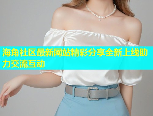 海角社区最新网站精彩分享全新上线助力交流互动  第1张