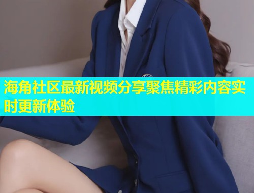 海角社区最新视频分享聚焦精彩内容实时更新体验  第1张
