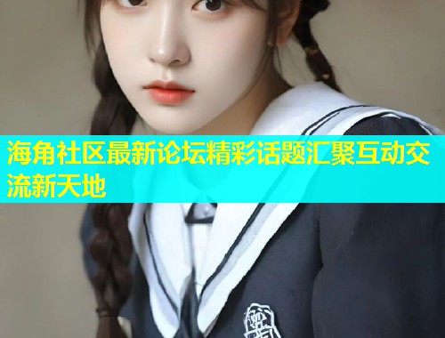 海角社区最新论坛精彩话题汇聚互动交流新天地  第1张