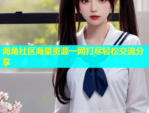 海角社区海量资源一网打尽轻松交流分享  第1张