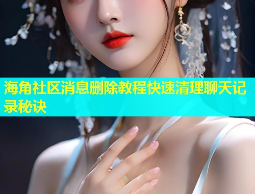 海角社区消息删除教程快速清理聊天记录秘诀  第1张