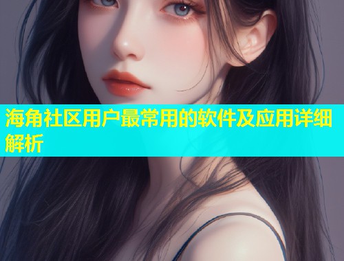 海角社区用户最常用的软件及应用详细解析  第1张