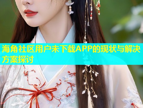 海角社区用户未下载APP的现状与解决方案探讨  第2张