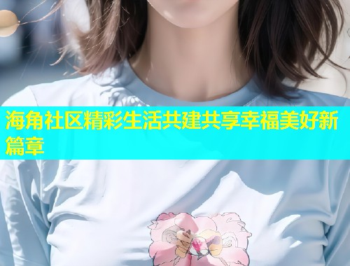 海角社区精彩生活共建共享幸福美好新篇章  第1张