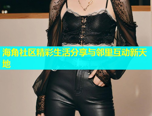 海角社区精彩生活分享与邻里互动新天地  第1张