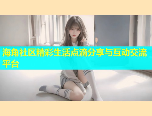 海角社区精彩生活点滴分享与互动交流平台  第1张