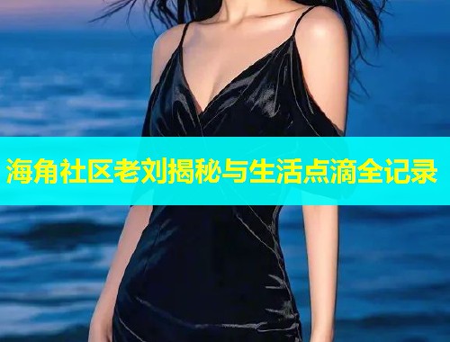 海角社区老刘揭秘与生活点滴全记录  第1张