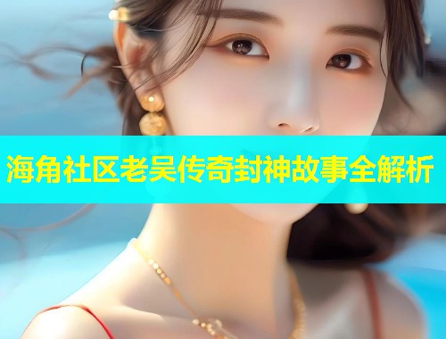 海角社区老吴传奇封神故事全解析  第2张