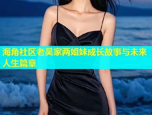 海角社区老吴家两姐妹成长故事与未来人生篇章  第1张