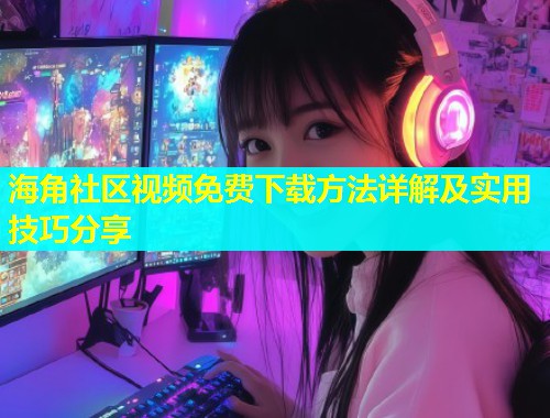 海角社区视频免费下载方法详解及实用技巧分享  第2张