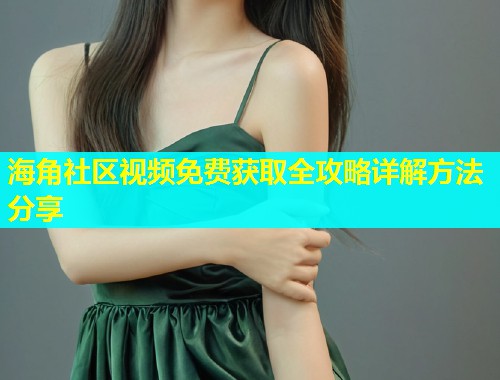 海角社区视频免费获取全攻略详解方法分享  第1张