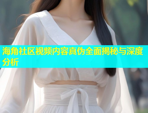 海角社区视频内容真伪全面揭秘与深度分析  第1张