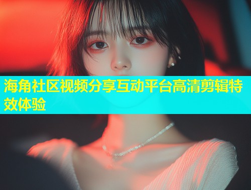 海角社区视频分享互动平台高清剪辑特效体验  第1张