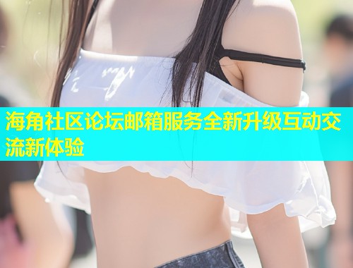 海角社区论坛邮箱服务全新升级互动交流新体验  第1张