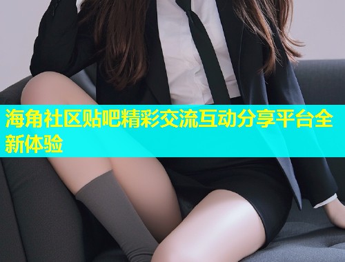 海角社区贴吧精彩交流互动分享平台全新体验  第1张