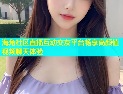海角社区直播互动交友平台畅享高颜值视频聊天体验  第2张