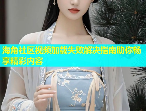 海角社区视频加载失败解决指南助你畅享精彩内容  第1张