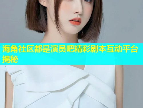海角社区都是演员吧精彩剧本互动平台揭秘  第2张