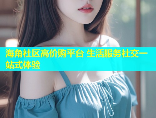 海角社区高价购平台 生活服务社交一站式体验  第1张