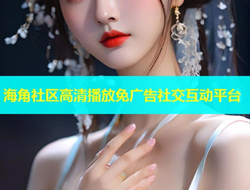 海角社区高清播放免广告社交互动平台  第1张