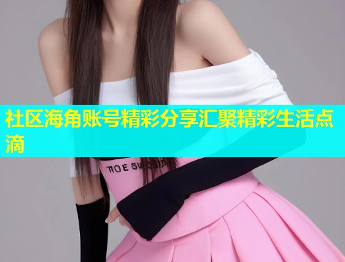 社区海角账号精彩分享汇聚精彩生活点滴  第1张