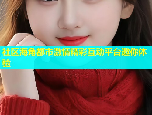 社区海角都市激情精彩互动平台邀你体验  第2张